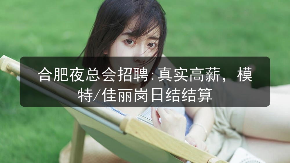合肥夜总会招聘:真实高薪,模特/佳丽岗日结结算