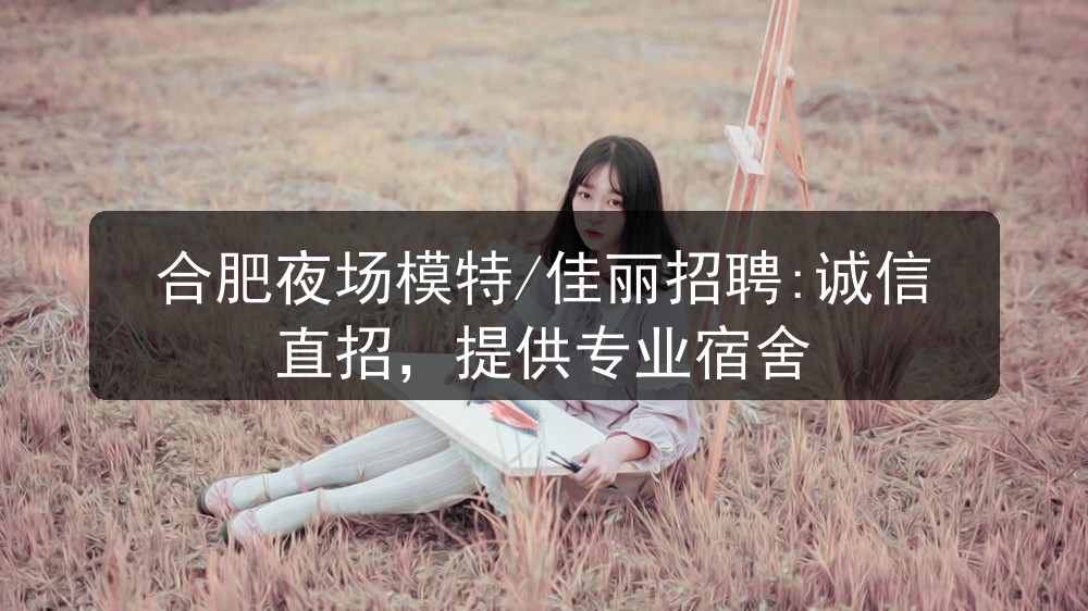 合肥夜场模特/佳丽招聘:诚信直招，提供专业宿舍