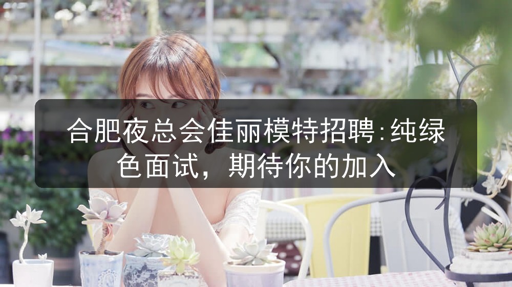 合肥夜总会佳丽模特招聘:纯绿色面试，期待你的加入
