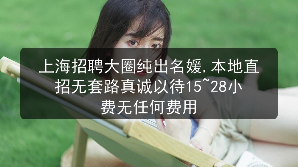 上海招聘大圈纯出名媛,本地直招无套路真诚以待15~28小费无任何费用