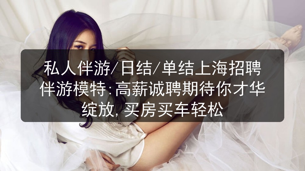 私人伴游/日结/单结上海招聘伴游模特:高薪诚聘期待你才华绽放,买房买车轻松