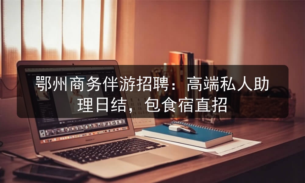 鄂州商务伴游招聘：高端私人助理日结，包食宿直招