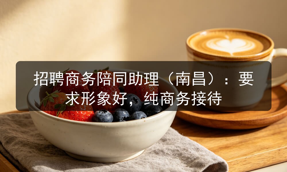 招聘商务陪同助理（南昌）：要求形象好，纯商务接待