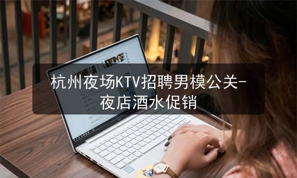 杭州夜场KTV招聘男模公关-夜店酒水促销