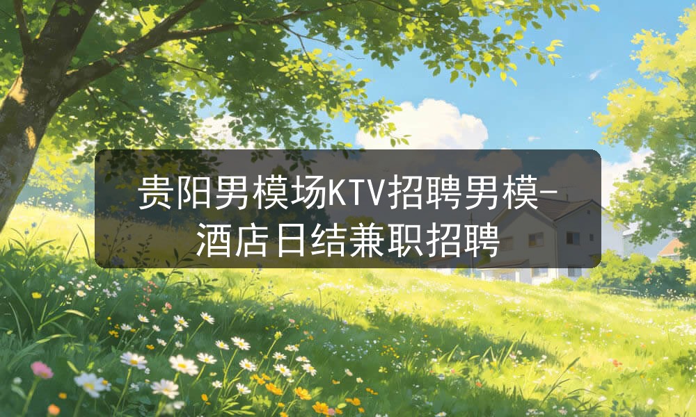 贵阳男模场KTV招聘男模-酒店日结兼职招聘