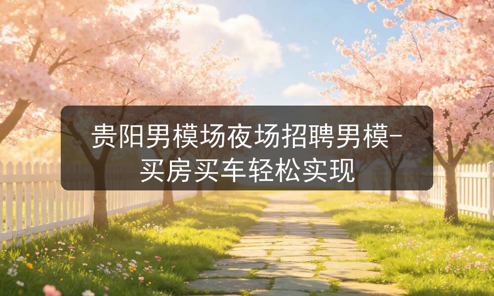 贵阳男模场夜场招聘男模-买房买车轻松实现