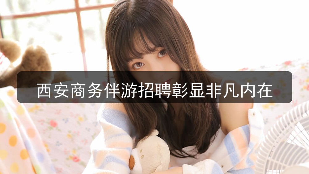 西安商务伴游招聘彰显非凡内在
